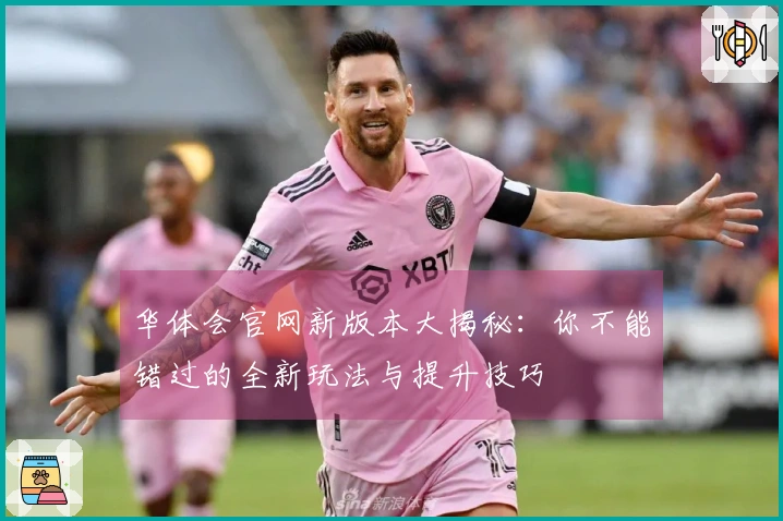 华体会官网新版本大揭秘：你不能错过的全新玩法与提升技巧