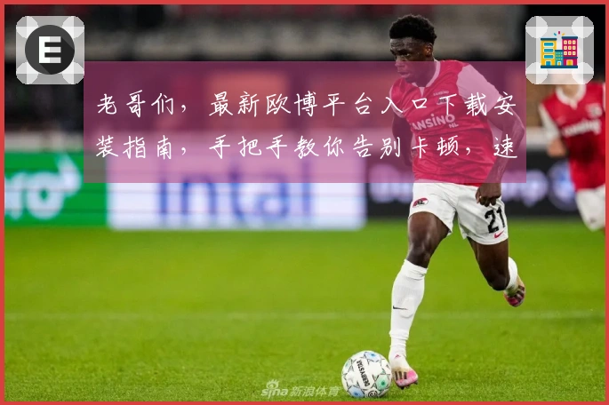 老哥们，最新欧博平台入口下载安装指南，手把手教你告别卡顿，速度起飞！