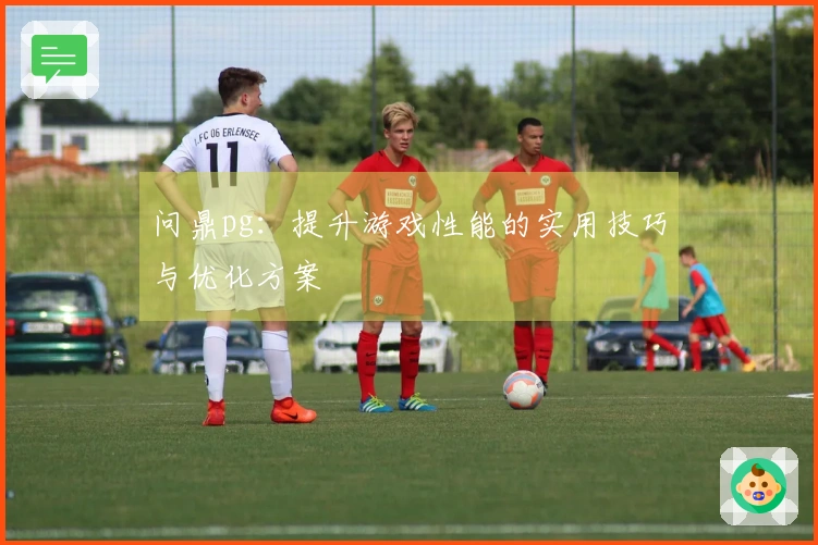 问鼎pg：提升游戏性能的实用技巧与优化方案