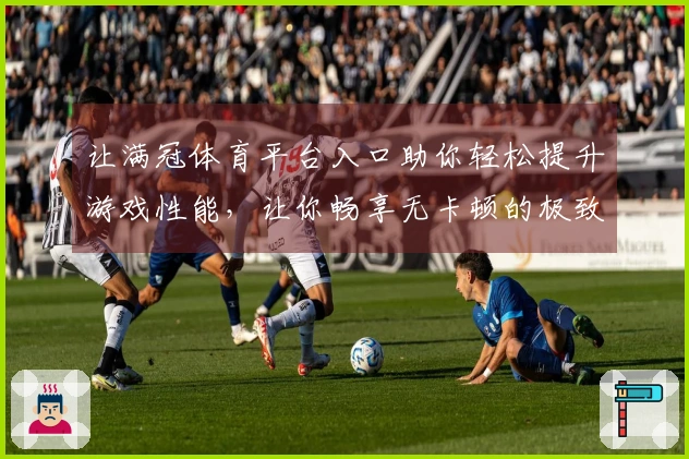 让满冠体育平台入口助你轻松提升游戏性能，让你畅享无卡顿的极致体验！