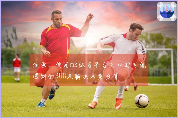 注意！使用mk体育平台入口时可能遇到的BUG及解决方案分享