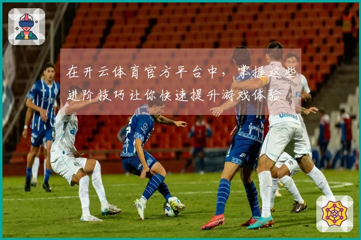 在开云体育官方平台中，掌握这些进阶技巧让你快速提升游戏体验