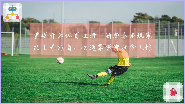 重返开云体育注册：新版本老玩家的上手指南，快速掌握那些令人惊喜的变化