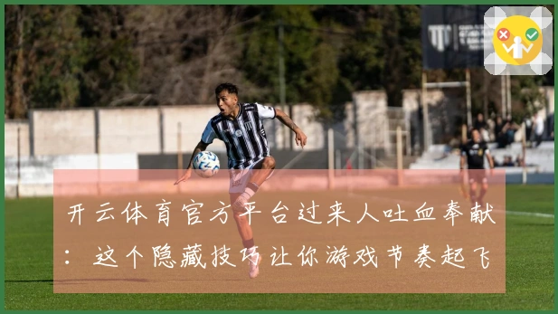 开云体育官方平台过来人吐血奉献：这个隐藏技巧让你游戏节奏起飞，告别卡顿！