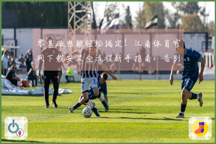 零基础也能轻松搞定！江南体育官网下载安装全流程新手指南，告别卡顿体验。