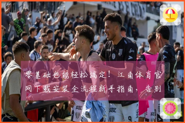 零基础也能轻松搞定！江南体育官网下载安装全流程新手指南，告别卡顿体验。