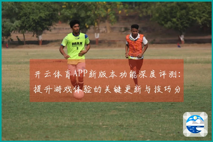 开云体育APP新版本功能深度评测：提升游戏体验的关键更新与技巧分享