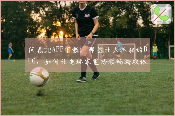 问鼎pgAPP下载：那些让人抓狂的BUG，如何让老玩家重拾顺畅游戏体验