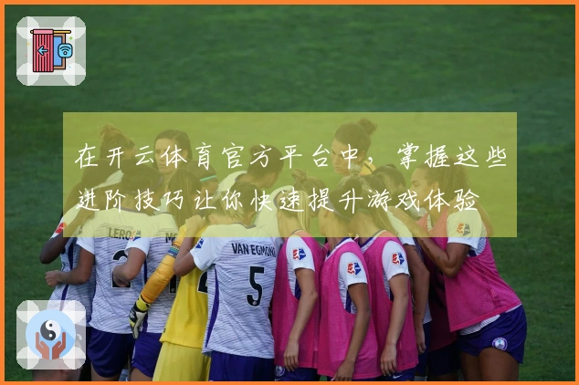 在开云体育官方平台中，掌握这些进阶技巧让你快速提升游戏体验