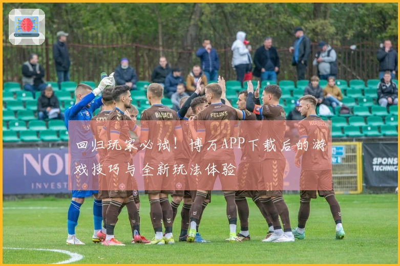 回归玩家必试！博万APP下载后的游戏技巧与全新玩法体验