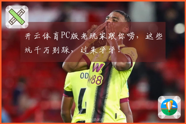 开云体育PC版老玩家跟你唠，这些坑千万别踩，过来学学！