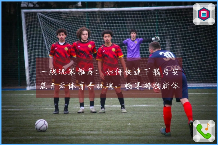一线玩家推荐：如何快速下载与安装开云体育手机端，畅享游戏新体验