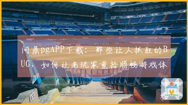问鼎pgAPP下载：那些让人抓狂的BUG，如何让老玩家重拾顺畅游戏体验