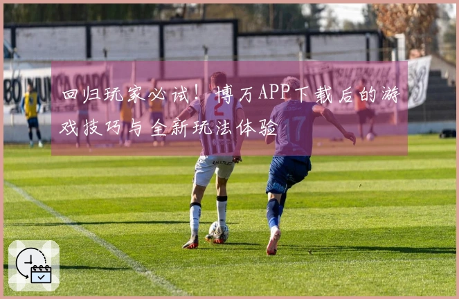 回归玩家必试！博万APP下载后的游戏技巧与全新玩法体验