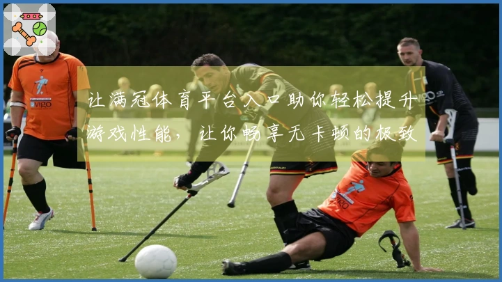 让满冠体育平台入口助你轻松提升游戏性能，让你畅享无卡顿的极致体验！