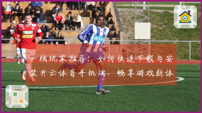 一线玩家推荐：如何快速下载与安装开云体育手机端，畅享游戏新体验